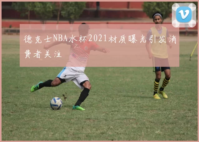 德克士NBA水杯2021材质曝光引发消费者关注