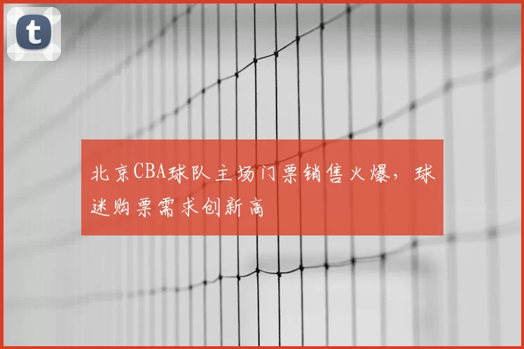 北京CBA球队主场门票销售火爆，球迷购票需求创新高