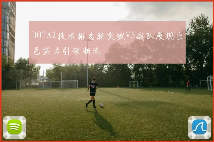 DOTA2技术排名新突破V5战队展现出色实力引领潮流