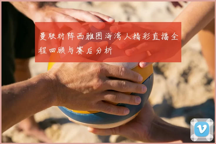 曼联对阵西雅图海湾人精彩直播全程回顾与赛后分析