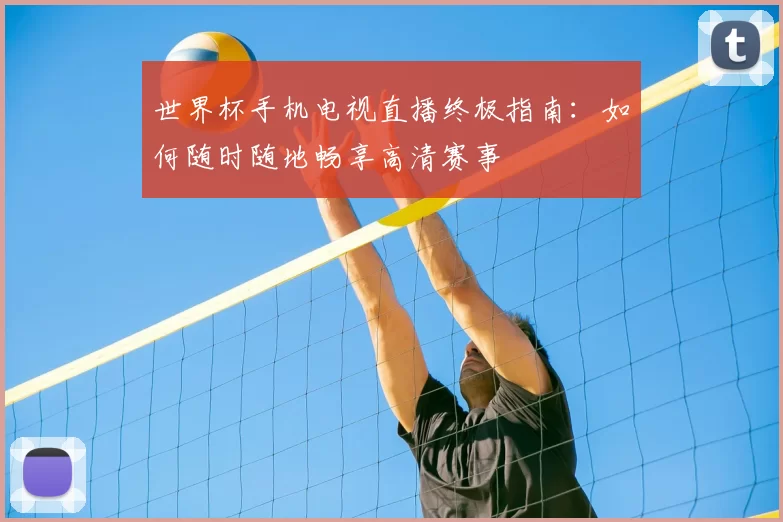 世界杯手机电视直播终极指南:如何随时随地畅享高清赛事