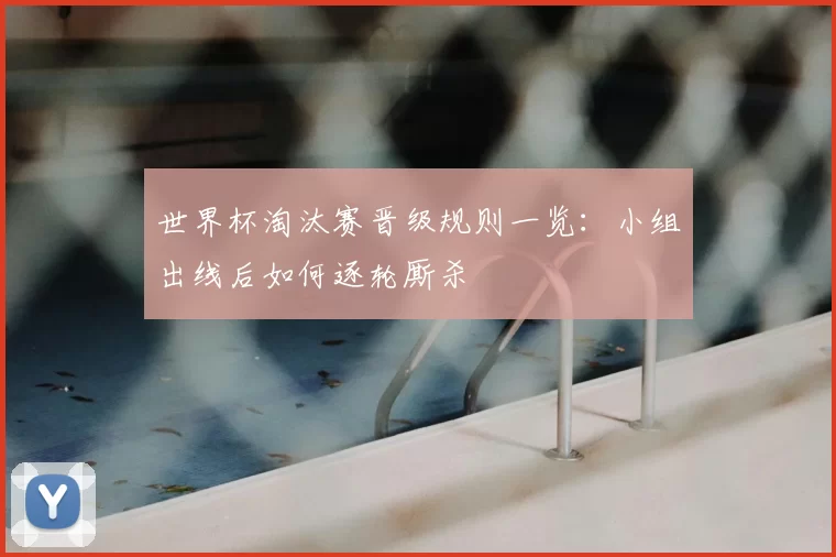 世界杯淘汰赛晋级规则一览：小组出线后如何逐轮厮杀