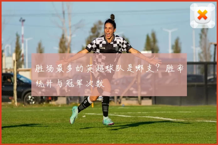 胜场最多的英超球队是哪支？胜率统计与冠军次数