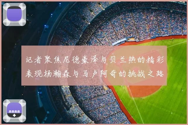 记者聚焦尼德豪泽与贝兰热的精彩表现杨瀚森与马卢阿奇的挑战之路依旧艰难