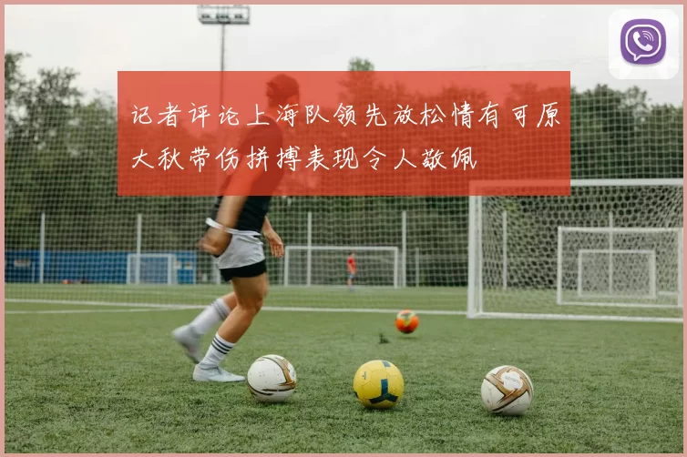 记者评论上海队领先放松情有可原大秋带伤拼搏表现令人敬佩
