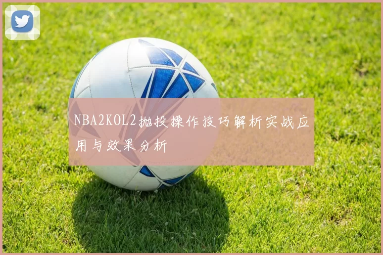 NBA2KOL2抛投操作技巧解析实战应用与效果分析