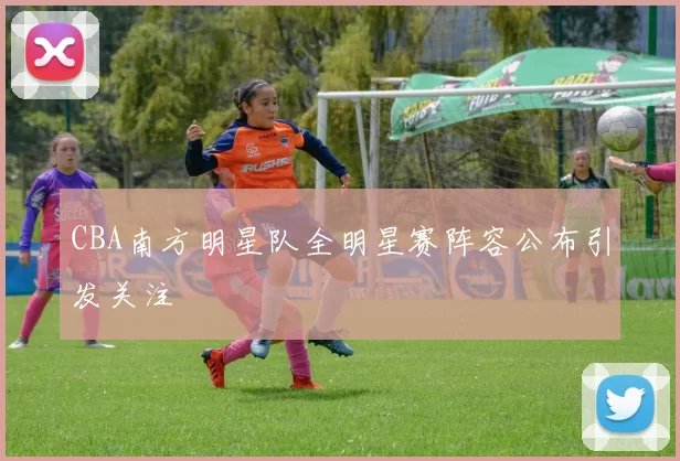 CBA南方明星队全明星赛阵容公布引发关注
