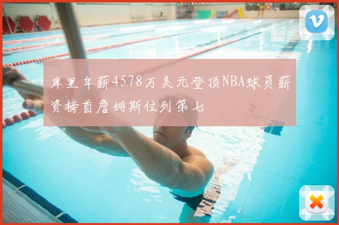 库里年薪4578万美元登顶NBA球员薪资榜首詹姆斯位列第七