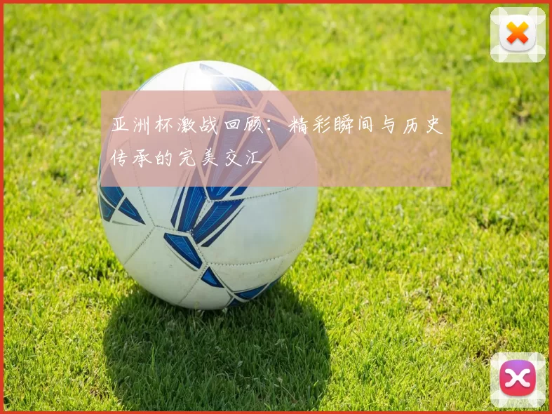 亚洲杯激战回顾：精彩瞬间与历史传承的完美交汇