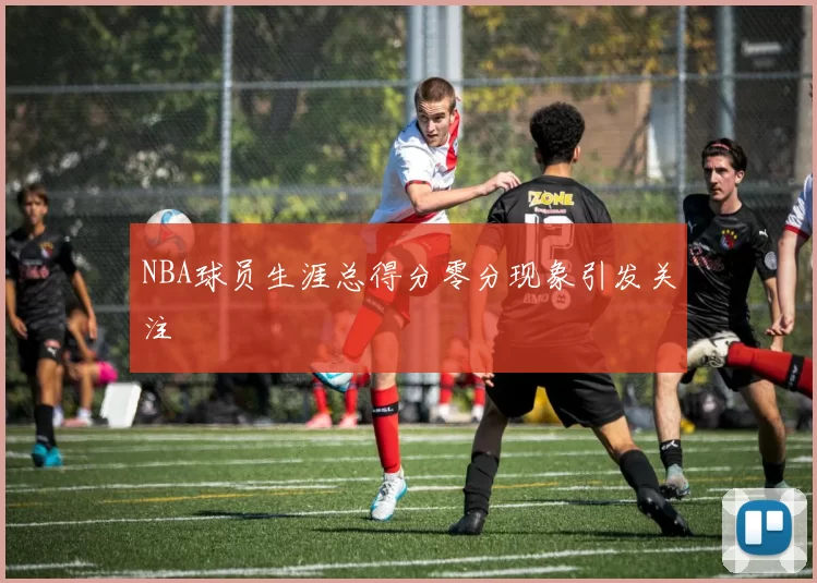 NBA球员生涯总得分零分现象引发关注