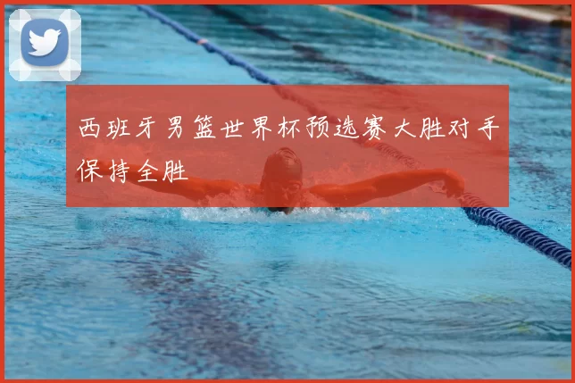 西班牙男篮世界杯预选赛大胜对手保持全胜