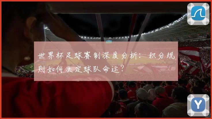 世界杯足球赛制深度分析:积分规则如何决定球队命运?