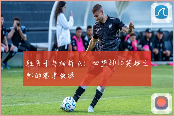 胜负手与转折点：回望2015英超主帅的赛季抉择