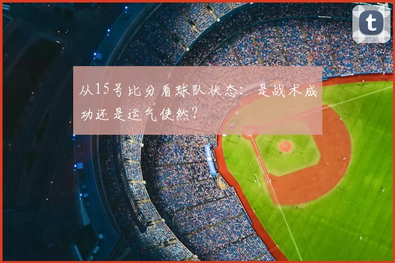 从15号比分看球队状态：是战术成功还是运气使然？