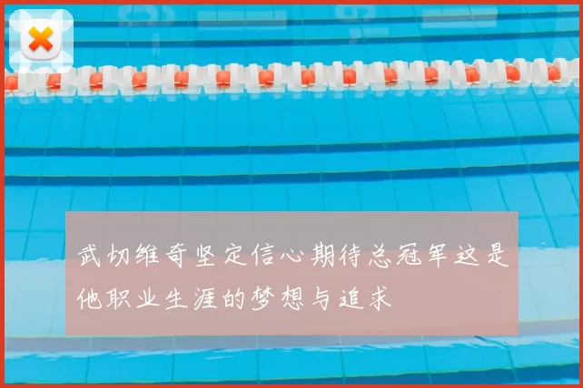 武切维奇坚定信心期待总冠军这是他职业生涯的梦想与追求