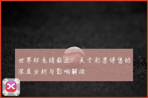 世界杯竞猜截止：关于彩票停售的深度分析与影响解读