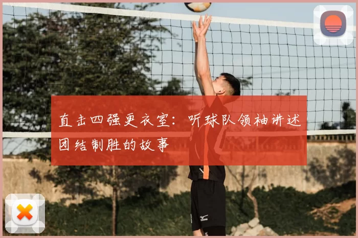 直击四强更衣室:听球队领袖讲述团结制胜的故事