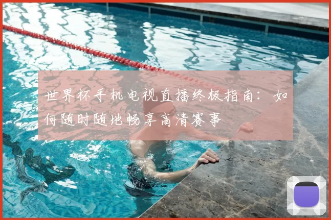 世界杯手机电视直播终极指南：如何随时随地畅享高清赛事
