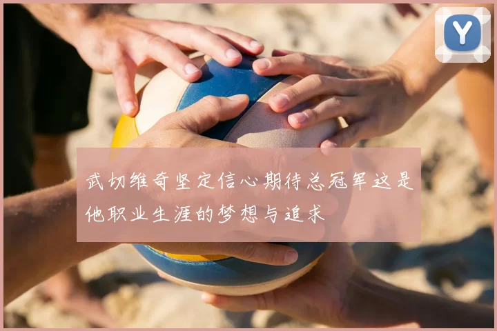 武切维奇坚定信心期待总冠军这是他职业生涯的梦想与追求