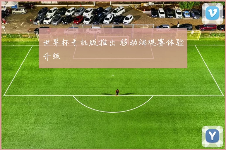 世界杯手机版推出 移动端观赛体验升级