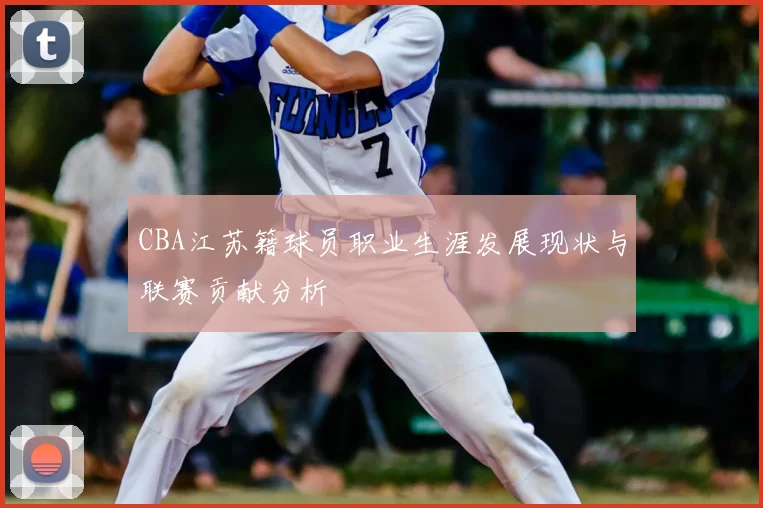 CBA江苏籍球员职业生涯发展现状与联赛贡献分析