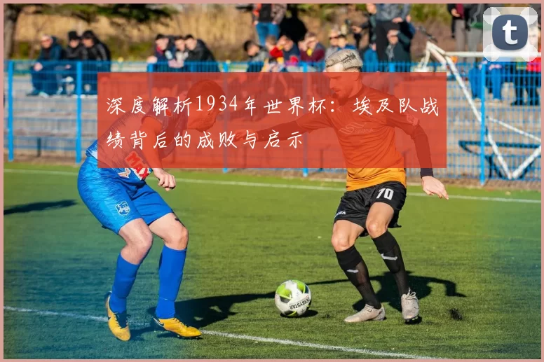 深度解析1934年世界杯:埃及队战绩背后的成败与启示