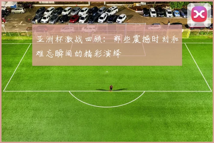 亚洲杯激战回顾：那些震撼时刻和难忘瞬间的精彩演绎