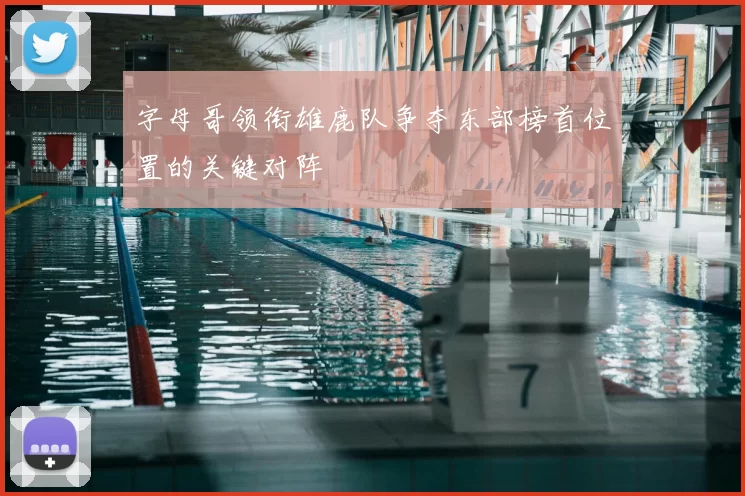 字母哥领衔雄鹿队争夺东部榜首位置的关键对阵