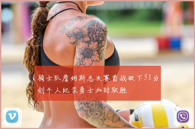 骑士队詹姆斯总决赛首战砍下51分创个人纪录勇士加时取胜
