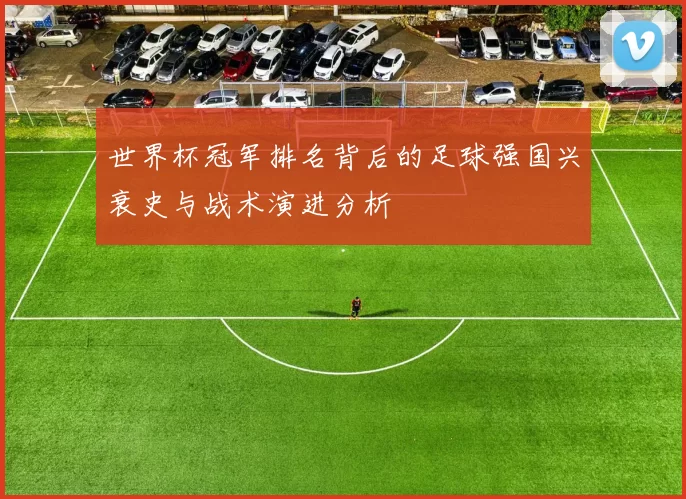 世界杯冠军排名背后的足球强国兴衰史与战术演进分析