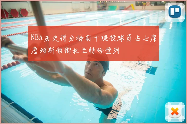 NBA历史得分榜前十现役球员占七席詹姆斯领衔杜兰特哈登列