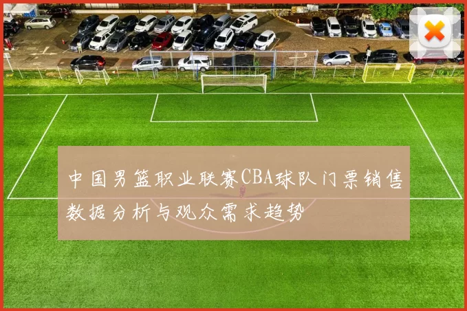 中国男篮职业联赛CBA球队门票销售数据分析与观众需求趋势
