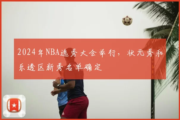 2024年NBA选秀大会举行，状元秀和乐透区新秀名单确定
