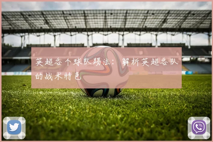 英超各个球队踢法：解析英超各队的战术特色