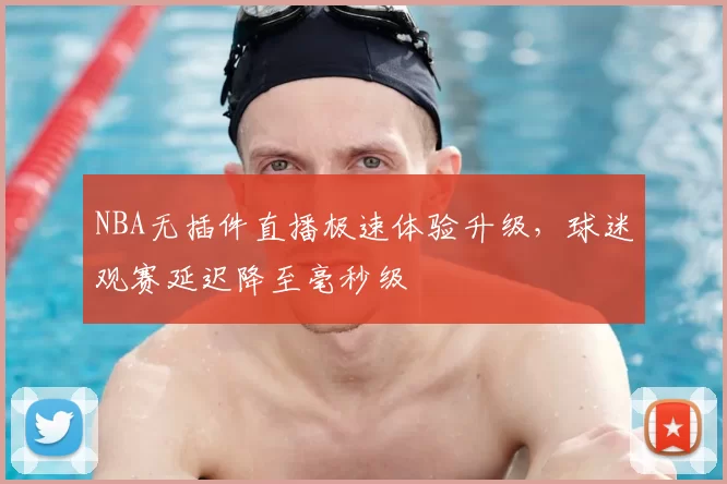 NBA无插件直播极速体验升级,球迷观赛延迟降至毫秒级