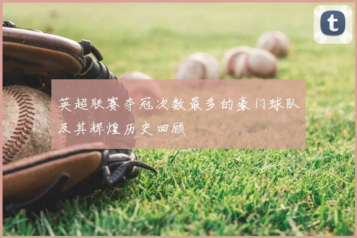 英超联赛夺冠次数最多的豪门球队及其辉煌历史回顾