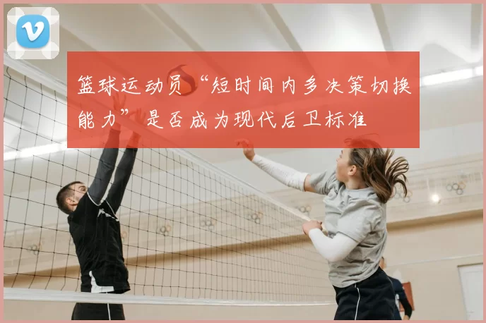 篮球运动员“短时间内多决策切换能力”是否成为现代后卫标准