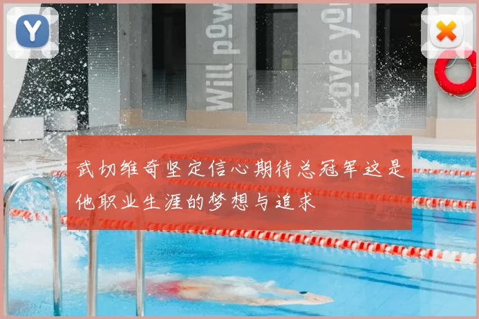 武切维奇坚定信心期待总冠军这是他职业生涯的梦想与追求