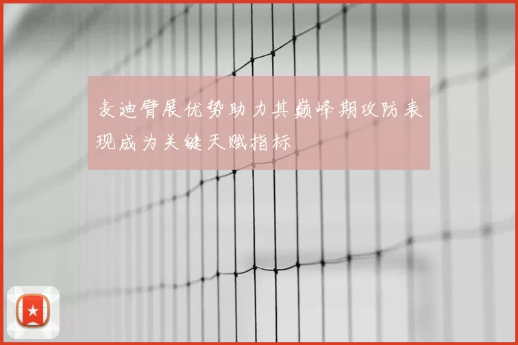 麦迪臂展优势助力其巅峰期攻防表现成为关键天赋指标
