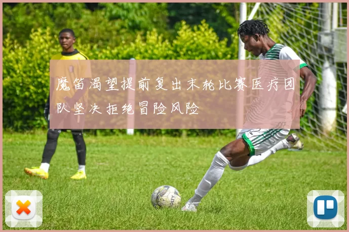 魔笛渴望提前复出末轮比赛医疗团队坚决拒绝冒险风险