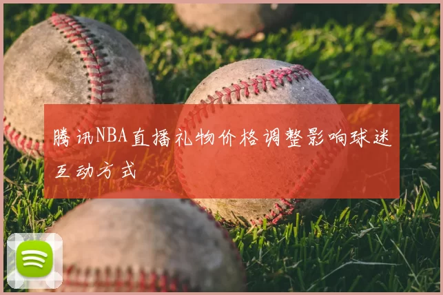 腾讯NBA直播礼物价格调整影响球迷互动方式