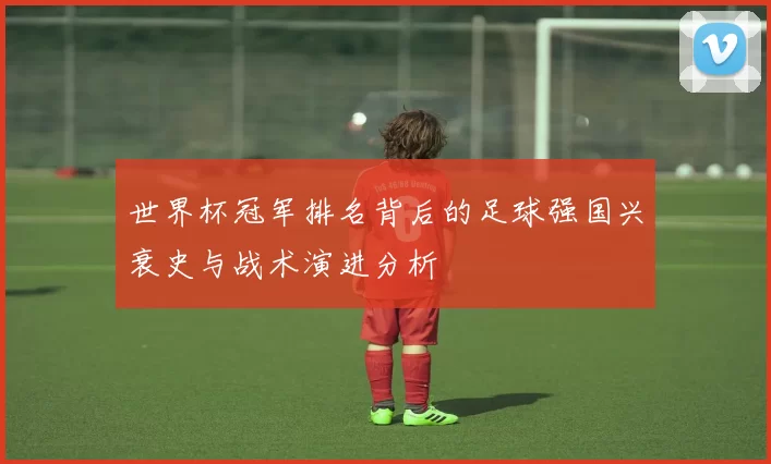 世界杯冠军排名背后的足球强国兴衰史与战术演进分析