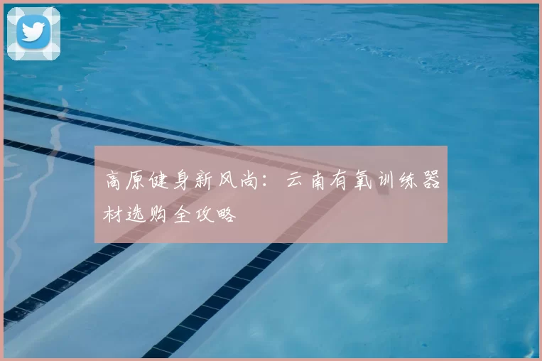 高原健身新风尚：云南有氧训练器材选购全攻略