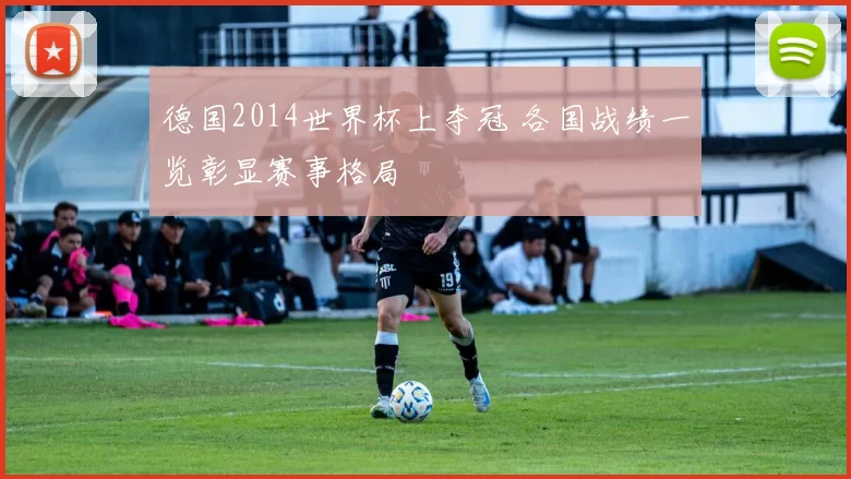 德国2014世界杯上夺冠 各国战绩一览彰显赛事格局