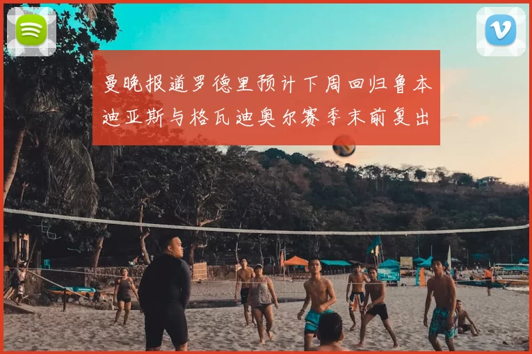 曼晚报道罗德里预计下周回归鲁本迪亚斯与格瓦迪奥尔赛季末前复出