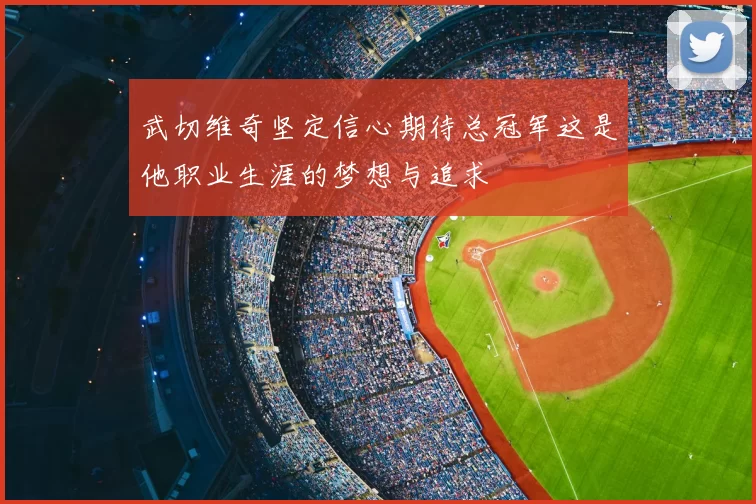 武切维奇坚定信心期待总冠军这是他职业生涯的梦想与追求