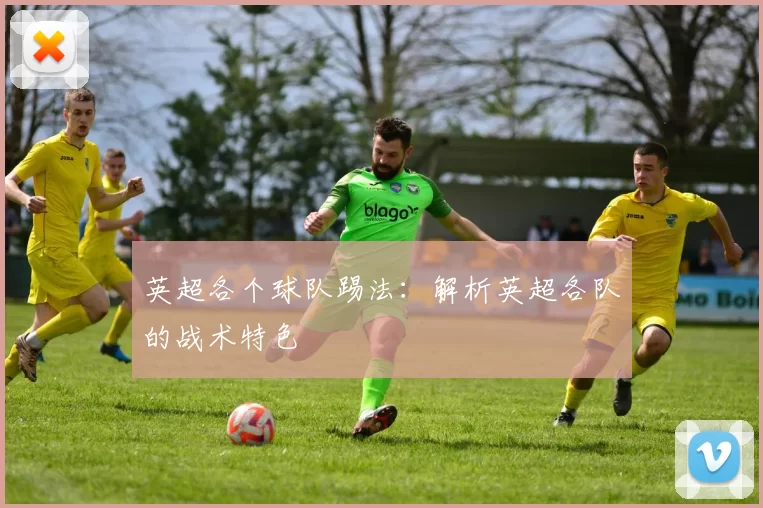 英超各个球队踢法：解析英超各队的战术特色