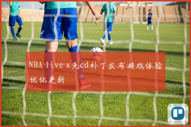 NBA live x免cd补丁发布游戏体验优化更新