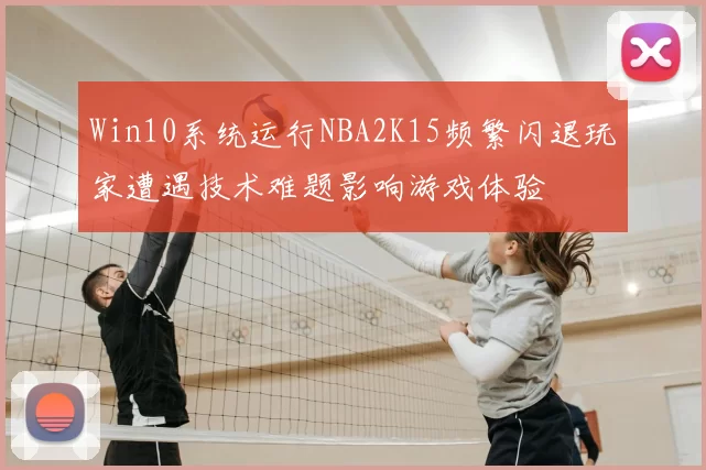 Win10系统运行NBA2K15频繁闪退玩家遭遇技术难题影响游戏体验