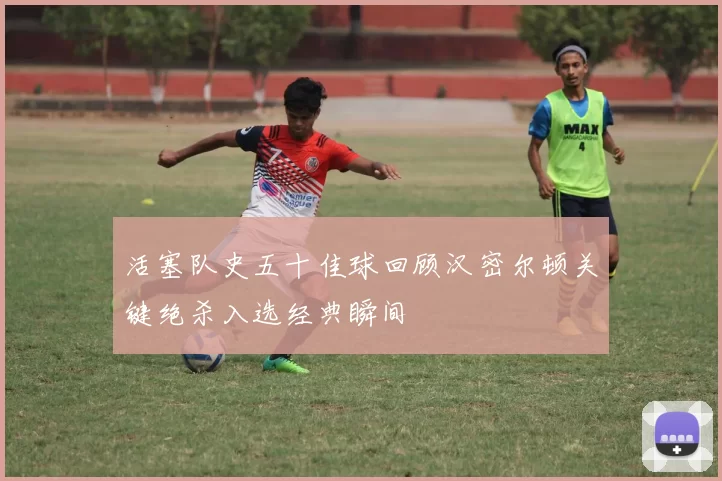 活塞队史五十佳球回顾汉密尔顿关键绝杀入选经典瞬间
